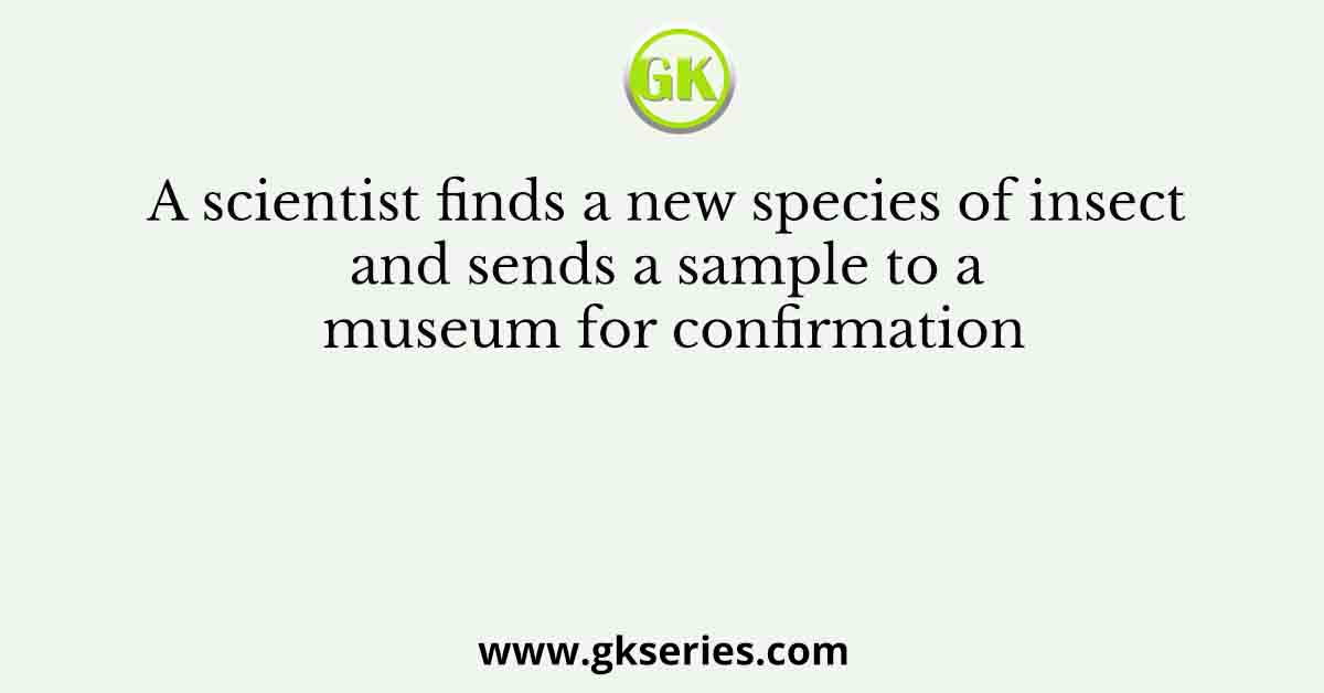 A scientist finds a new species of insect and sends a sample to a museum for confirmation