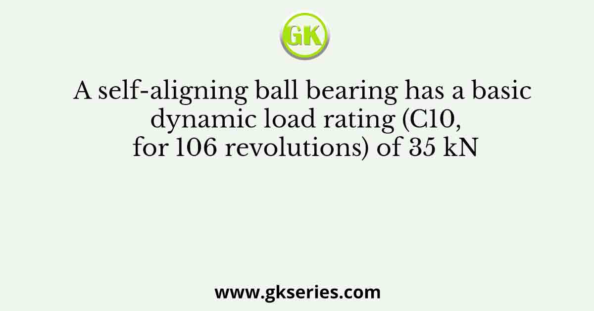 A self-aligning ball bearing has a basic dynamic load rating (C10, for 106 revolutions) of 35 kN