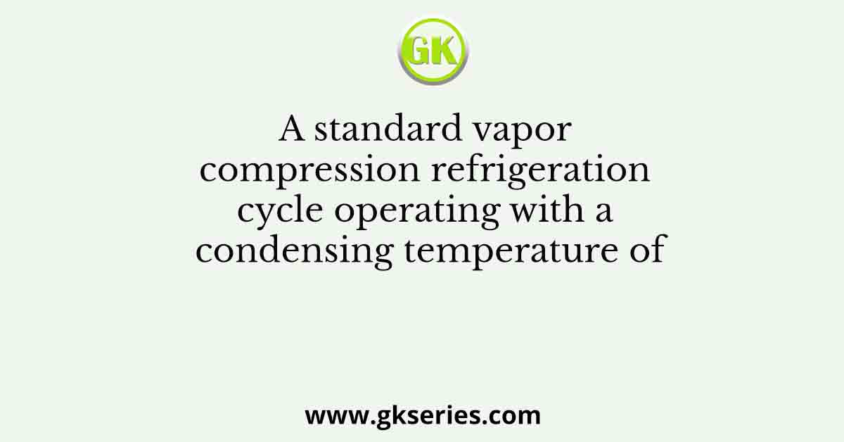 A standard vapor compression refrigeration cycle operating with a condensing temperature of