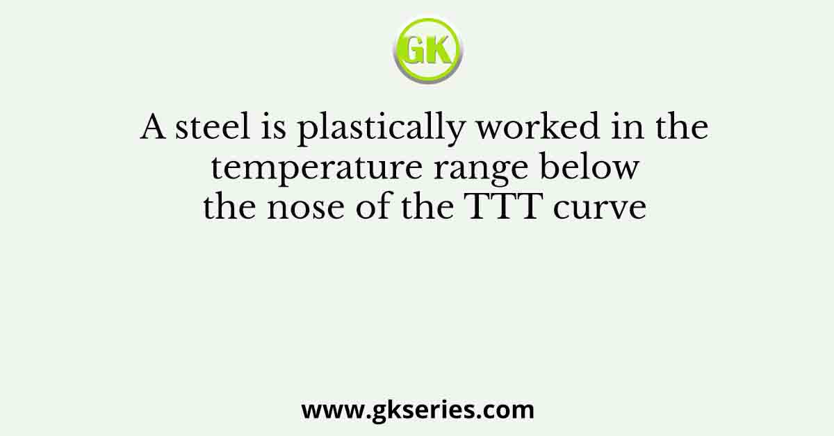A steel is plastically worked in the temperature range below the nose of the TTT curve