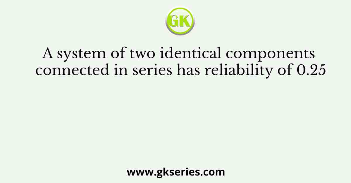 A system of two identical components connected in series has reliability of 0.25