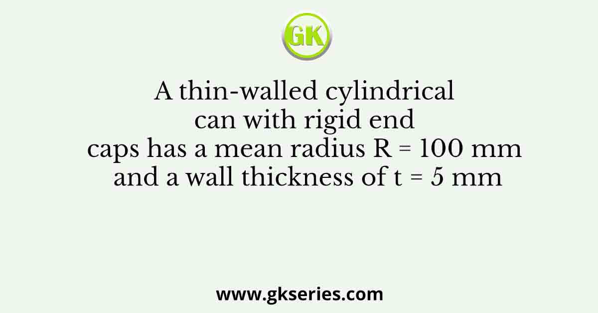 A thin-walled cylindrical can with rigid end caps has a mean radius R = 100 mm and a wall thickness of t = 5 mm