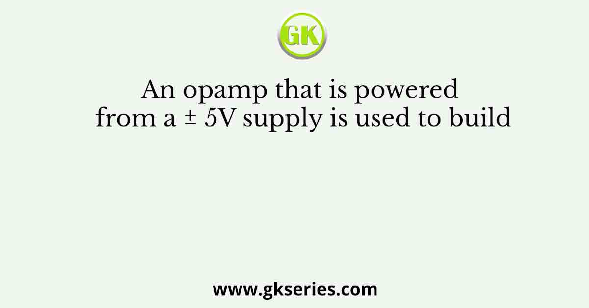 An opamp that is powered from a ± 5V supply is used to build