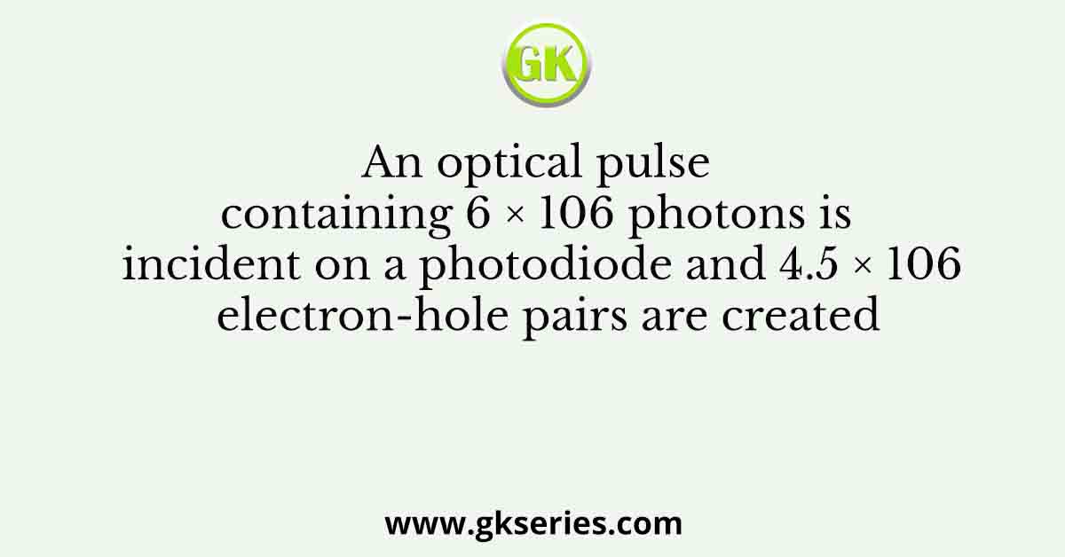 An optical pulse containing 6 × 106 photons is incident on a photodiode and 4.5 × 106 electron-hole pairs are created