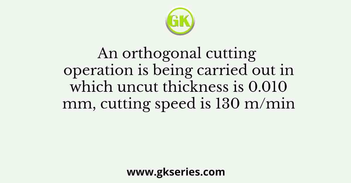 An orthogonal cutting operation is being carried out in which uncut thickness is 0.010 mm, cutting speed is 130 m/min