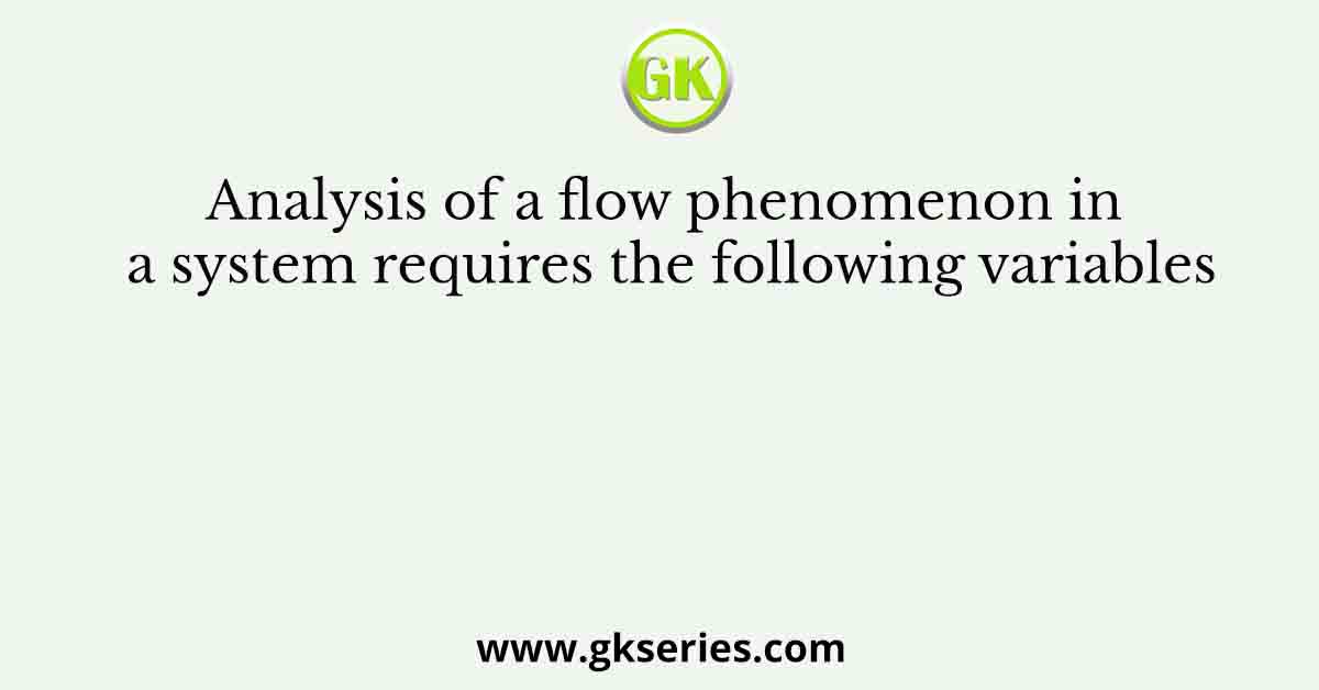 Analysis of a flow phenomenon in a system requires the following variables