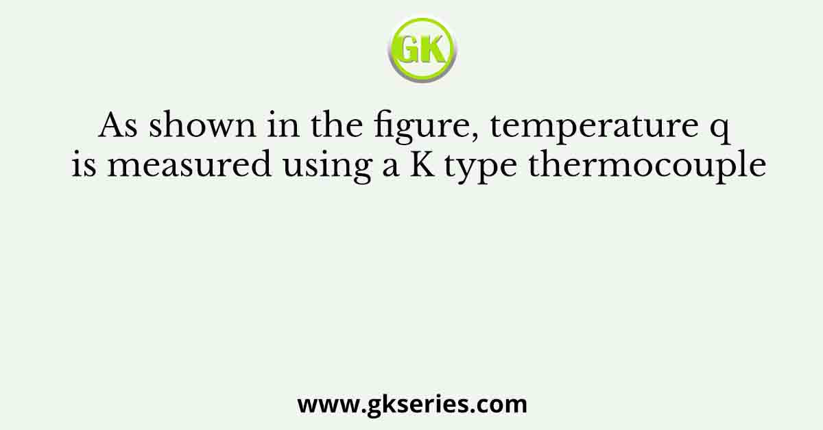 As shown in the figure, temperature q is measured using a K type thermocouple