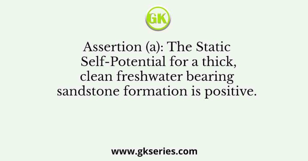 Assertion (a): The Static Self-Potential for a thick, clean freshwater bearing sandstone formation is positive.