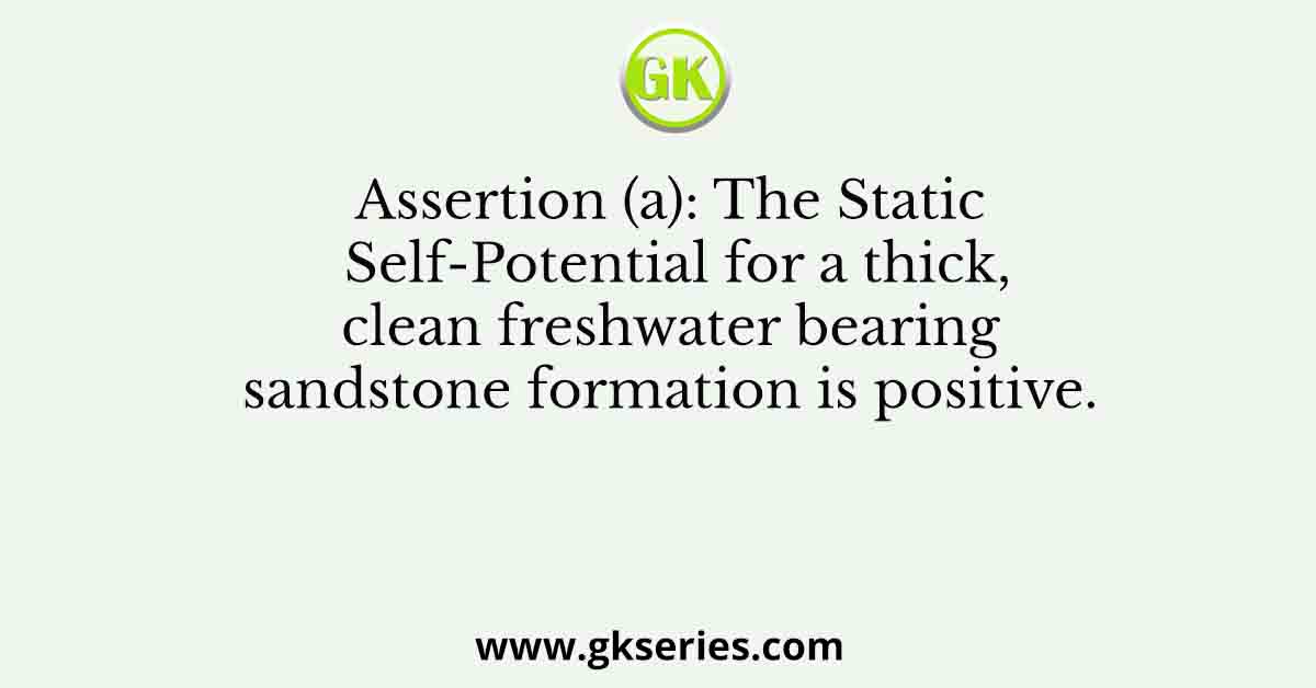 Assertion (a): The Static Self-Potential for a thick, clean freshwater bearing sandstone formation is positive.