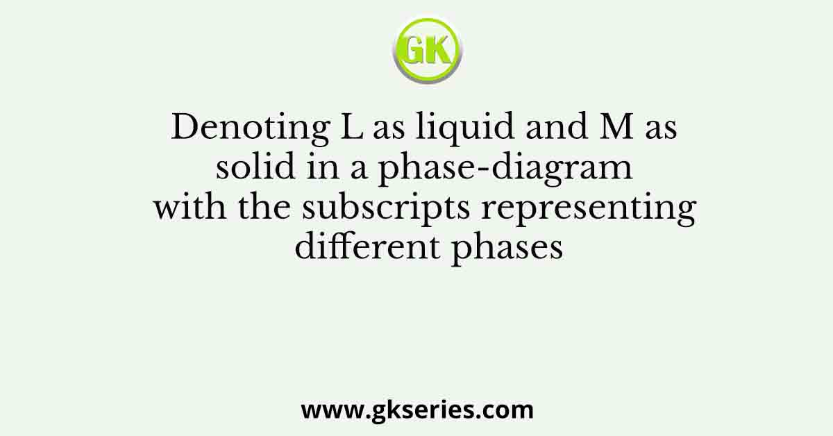 Denoting L as liquid and M as solid in a phase-diagram with the subscripts representing different phases
