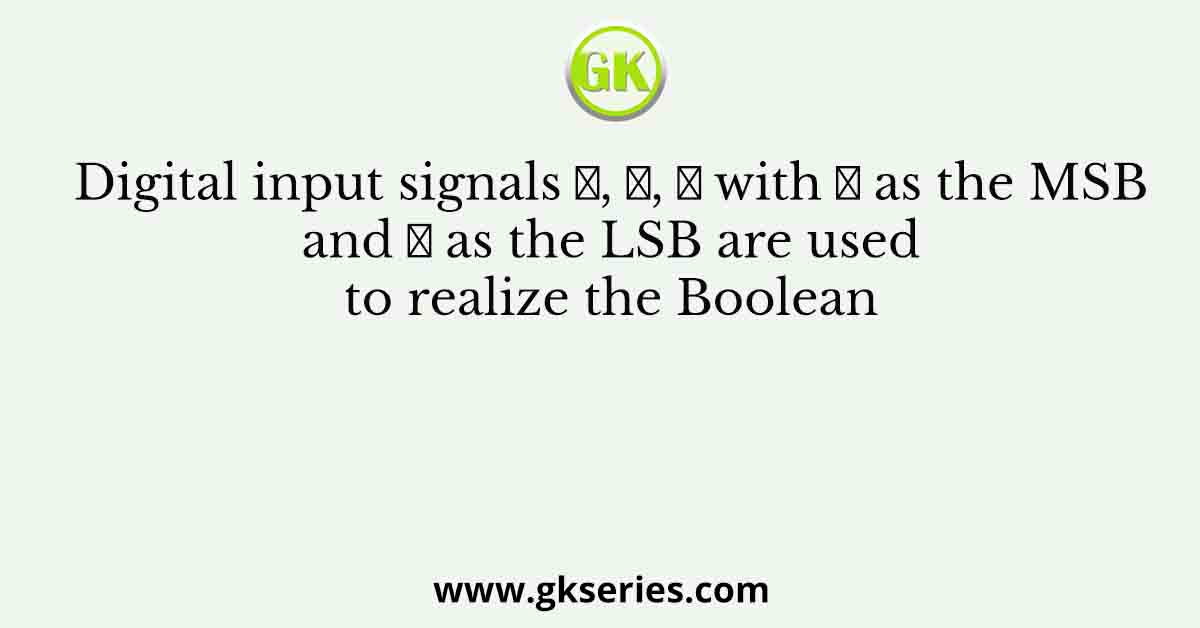 Digital input signals 𝐴, 𝐵, 𝐶 with 𝐴 as the MSB and 𝐶 as the LSB are used to realize the Boolean