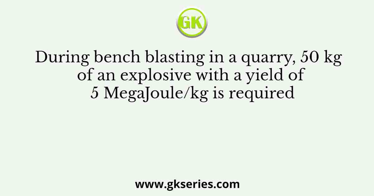 During bench blasting in a quarry, 50 kg of an explosive with a yield of 5 MegaJoule/kg is required