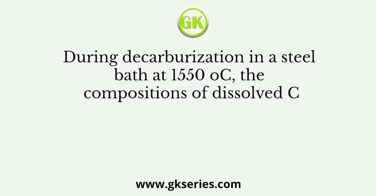 During decarburization in a steel bath at 1550 oC, the compositions of dissolved C