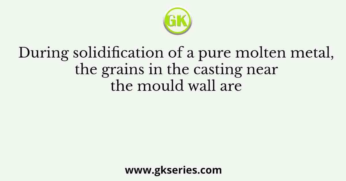 During solidification of a pure molten metal, the grains in the casting near the mould wall are