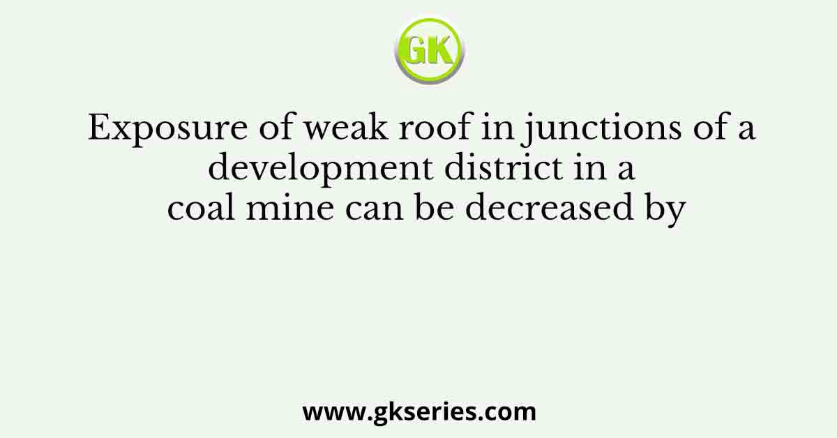 Exposure of weak roof in junctions of a development district in a coal mine can be decreased by