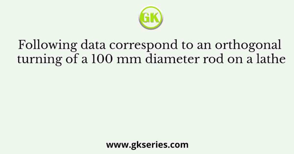 Following data correspond to an orthogonal turning of a 100 mm diameter rod on a lathe