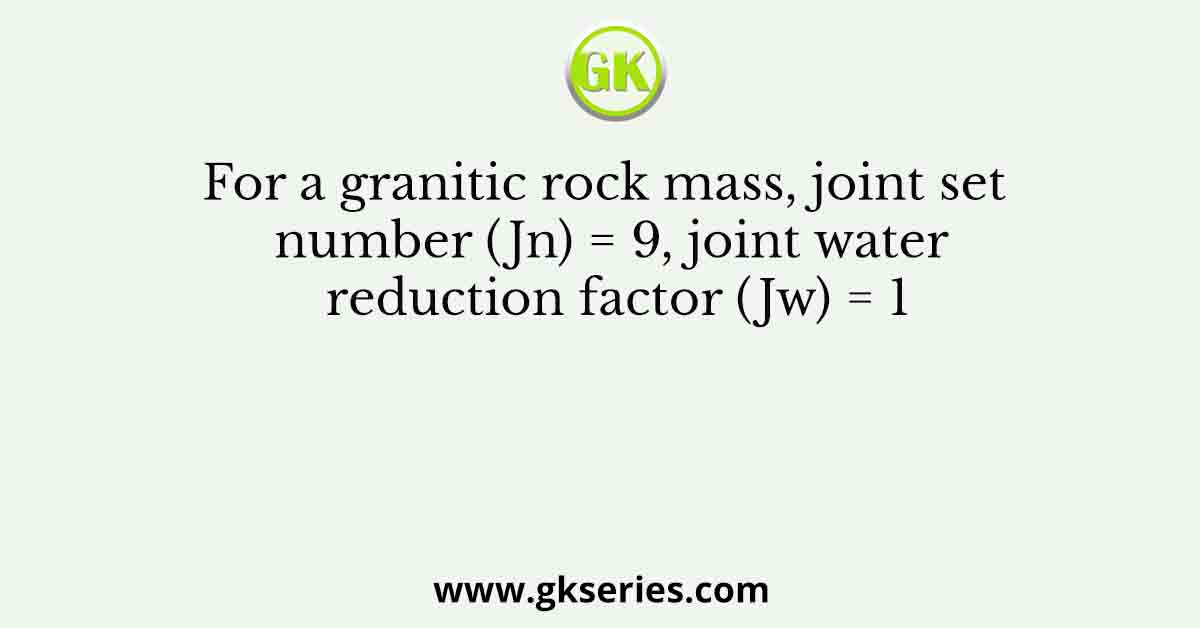 For a granitic rock mass, joint set number (Jn) = 9, joint water reduction factor (Jw) = 1