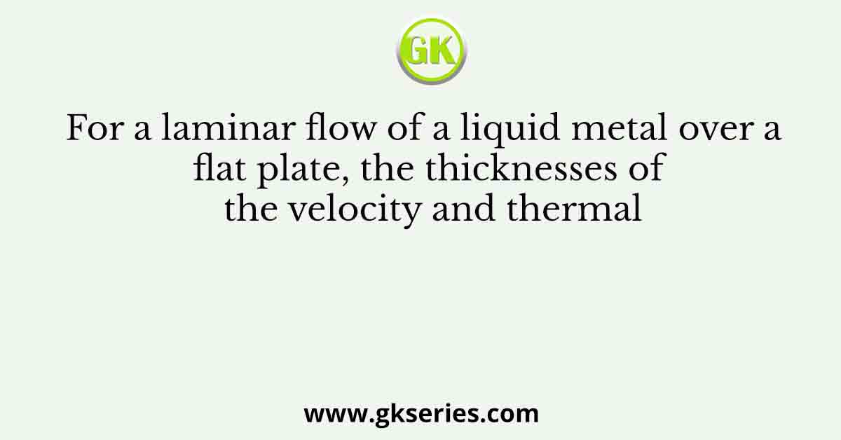 For a laminar flow of a liquid metal over a flat plate, the thicknesses of the velocity and thermal