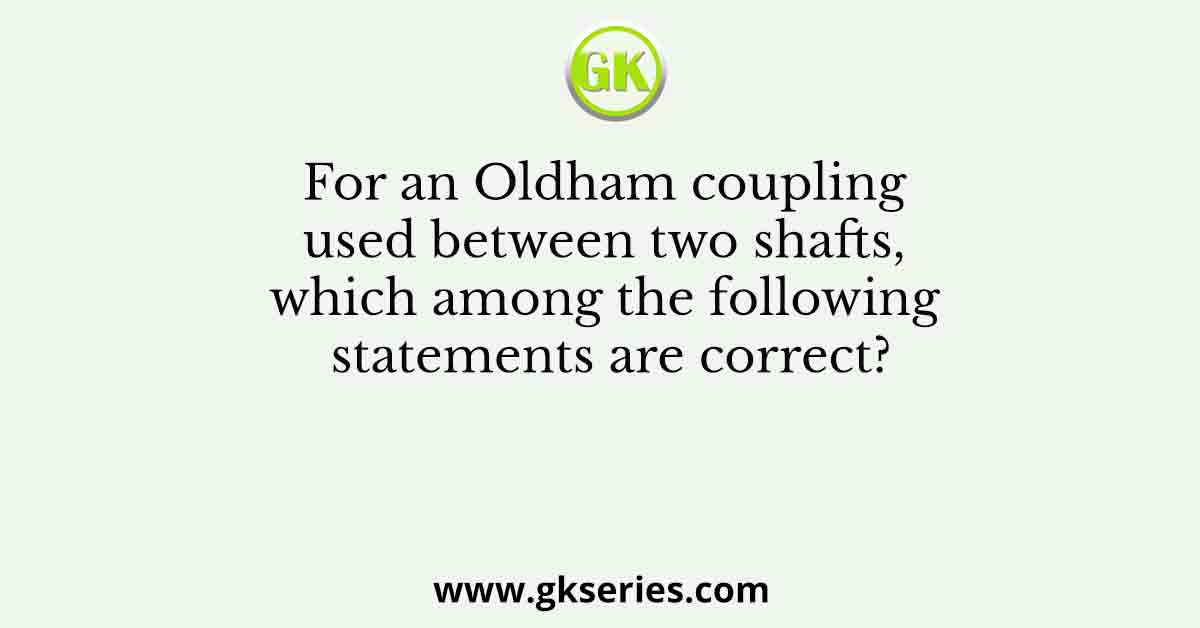 For an Oldham coupling used between two shafts, which among the following statements are correct?