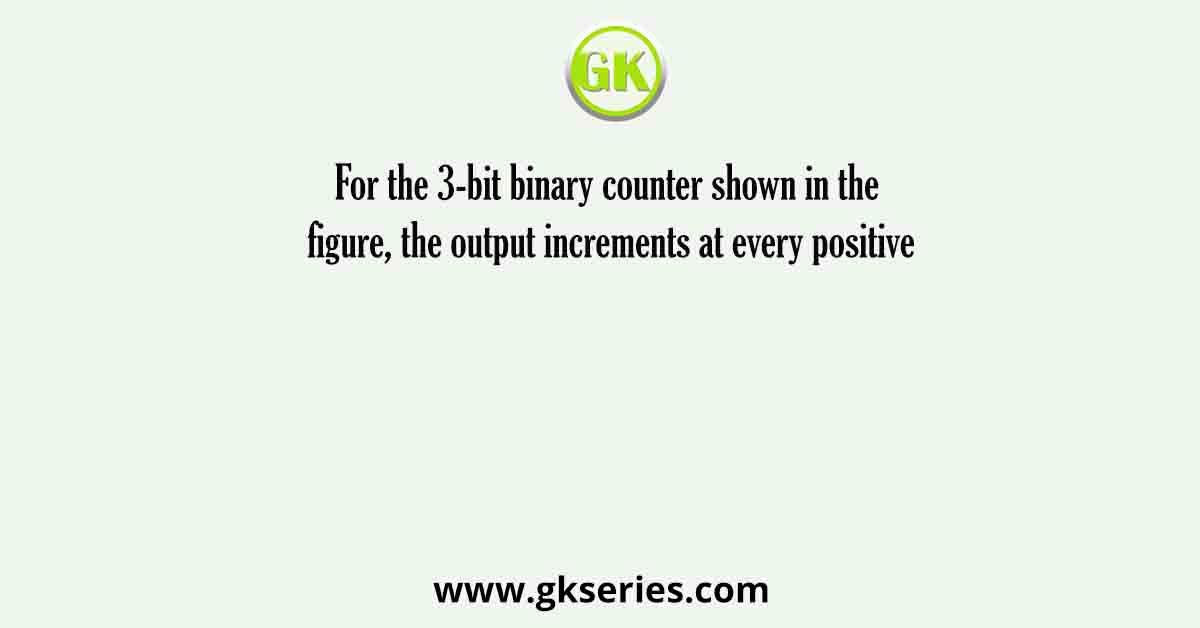 For the 3-bit binary counter shown in the figure, the output increments at every positive