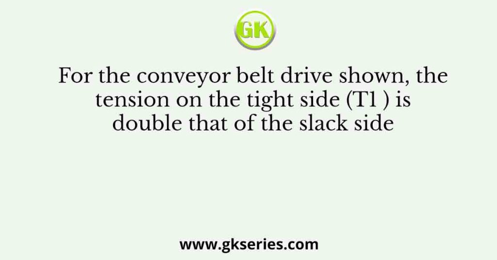 For the conveyor belt drive shown, the tension on the tight side (T1 ) is double that of the slack side