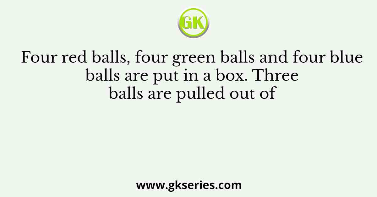 Four red balls, four green balls and four blue balls are put in a box. Three balls are pulled out of