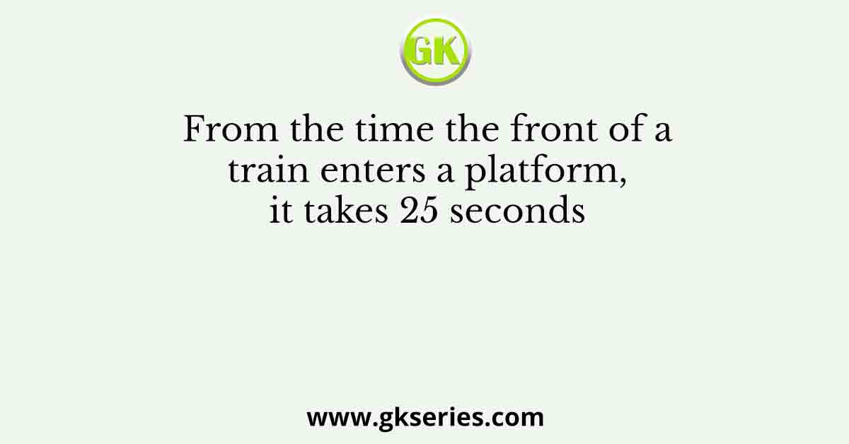 From the time the front of a train enters a platform, it takes 25 seconds