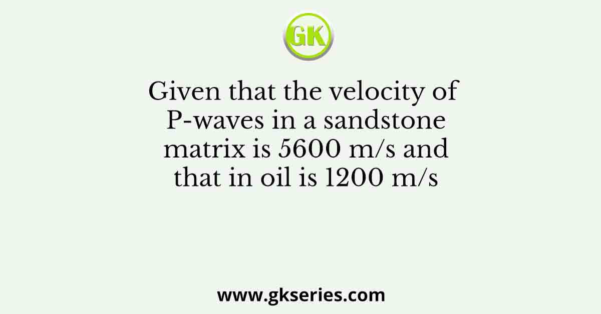 Given that the velocity of P-waves in a sandstone matrix is 5600 m/s and that in oil is 1200 m/s