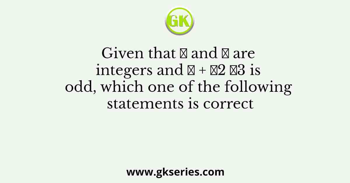 Given that 𝑎 and 𝑏 are integers and 𝑎 + 𝑎2 𝑏3 is odd, which one of the following statements is correct