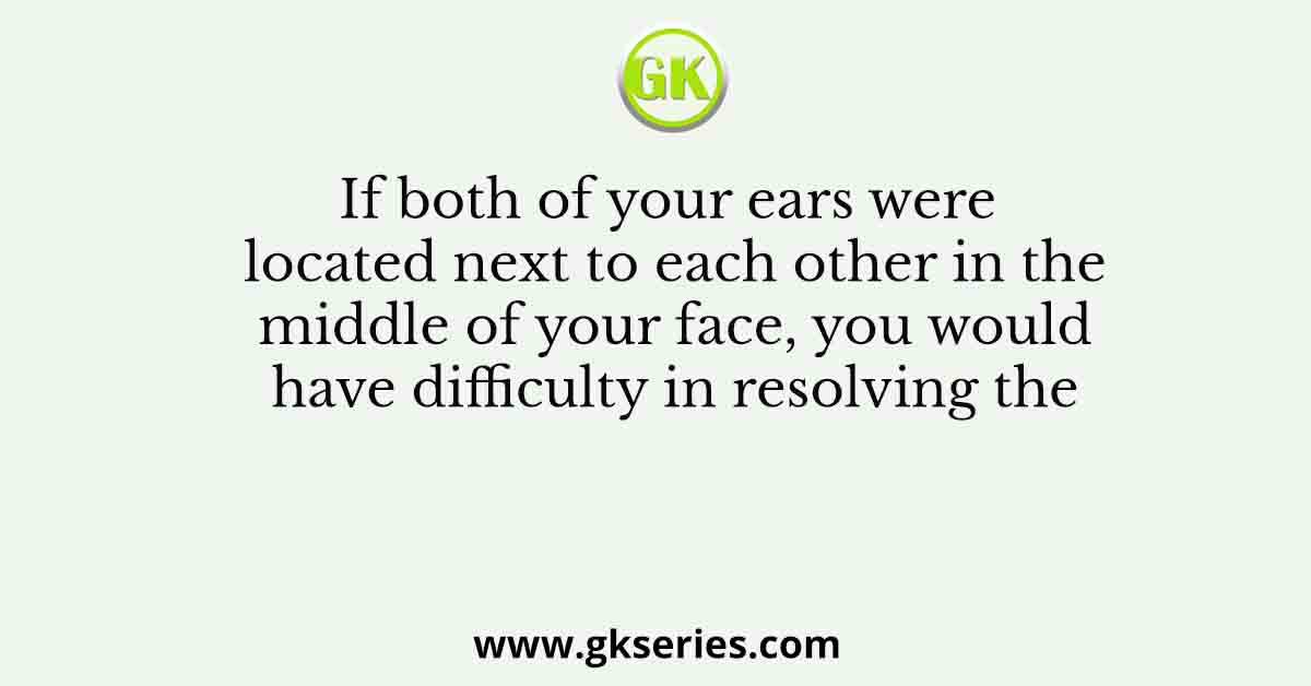 If both of your ears were located next to each other in the middle of your face, you would have difficulty in resolving the