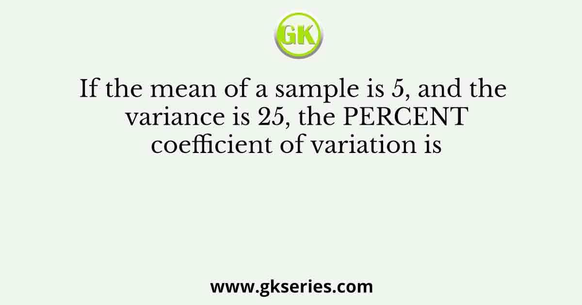 If the mean of a sample is 5, and the variance is 25, the PERCENT coefficient of variation is