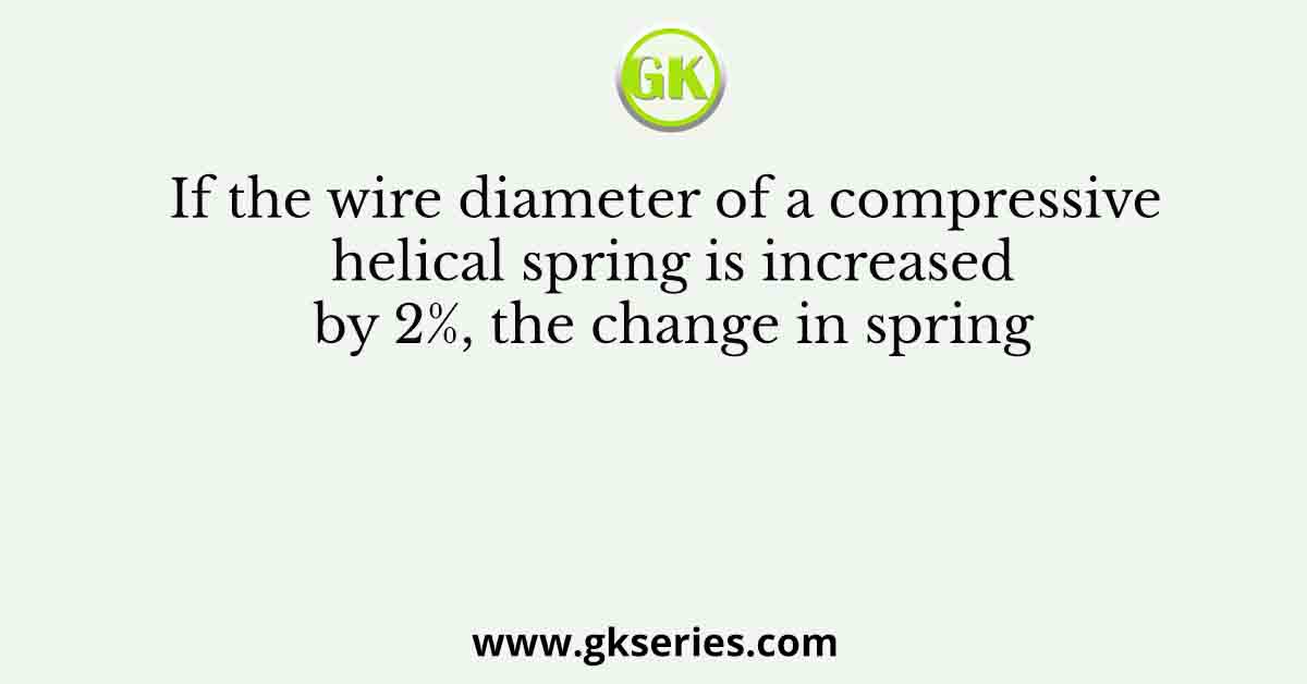 If the wire diameter of a compressive helical spring is increased by 2%, the change in spring