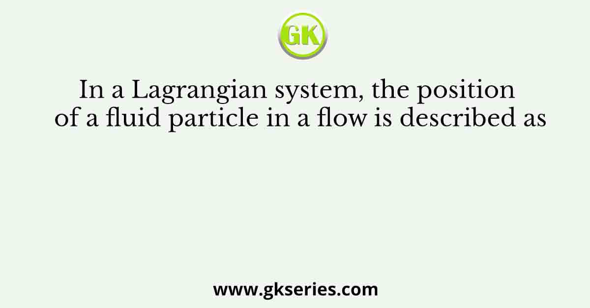 In a Lagrangian system, the position of a fluid particle in a flow is described as