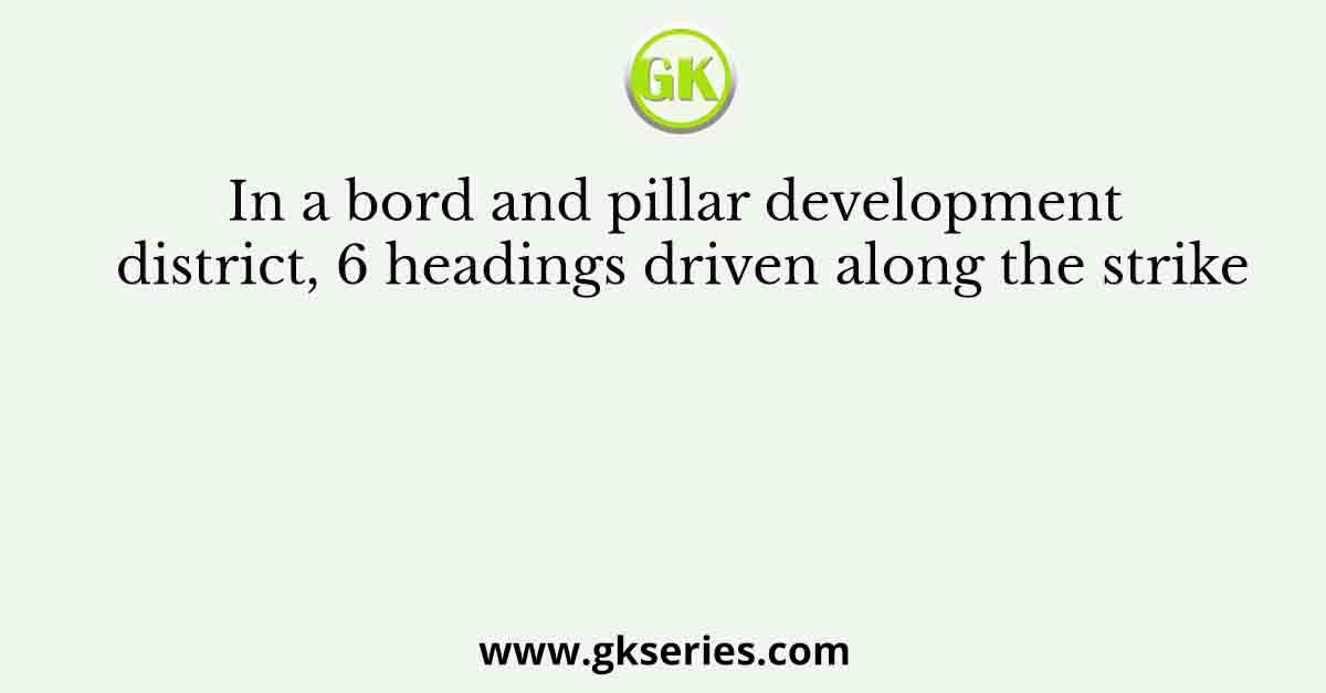 In a bord and pillar development district, 6 headings driven along the strike