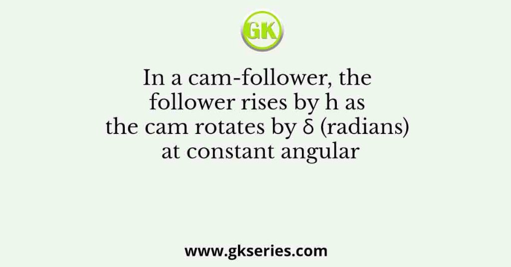 In a cam-follower, the follower rises by h as the cam rotates by δ (radians) at constant angular