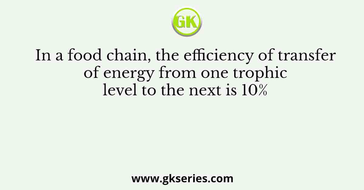 In a food chain, the efficiency of transfer of energy from one trophic level to the next is 10%
