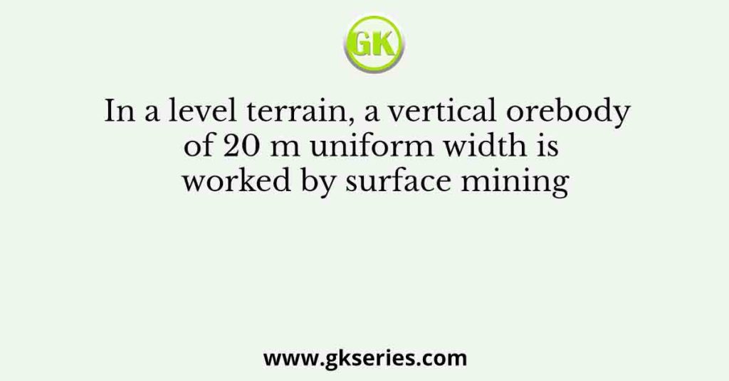 In a level terrain, a vertical orebody of 20 m uniform width is worked by surface mining