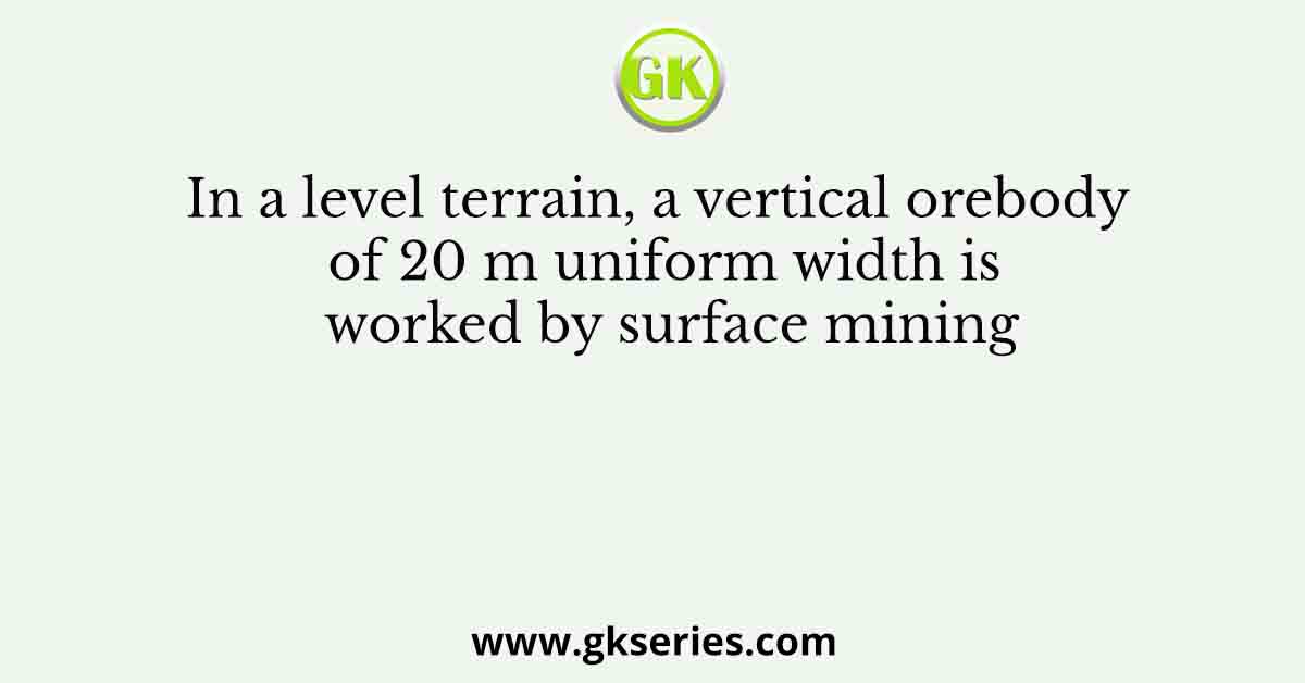 In a level terrain, a vertical orebody of 20 m uniform width is worked by surface mining