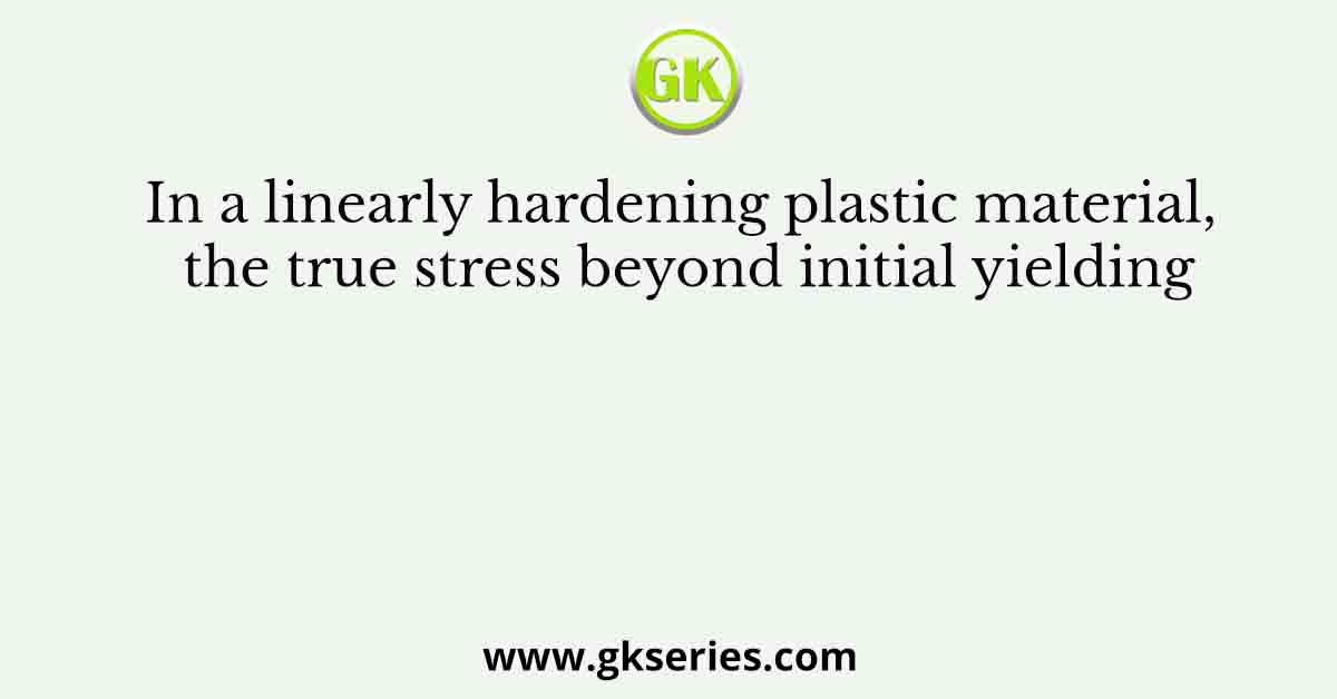 In a linearly hardening plastic material, the true stress beyond initial yielding