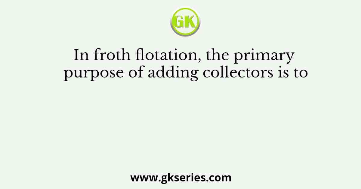 In froth flotation, the primary purpose of adding collectors is to