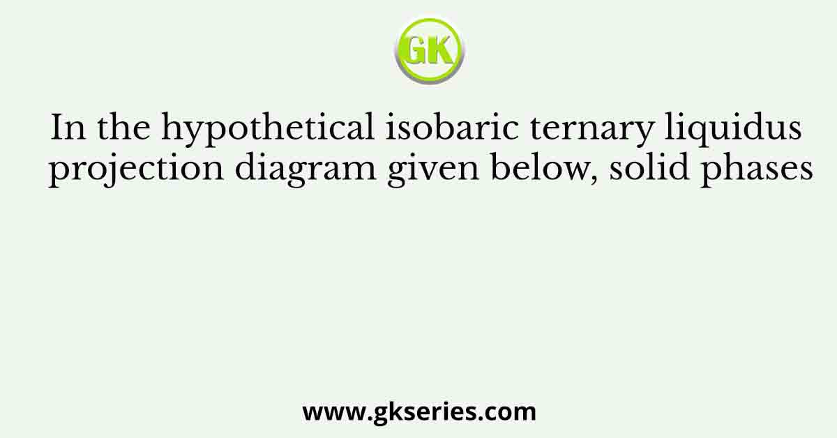 In the hypothetical isobaric ternary liquidus projection diagram given below, solid phases