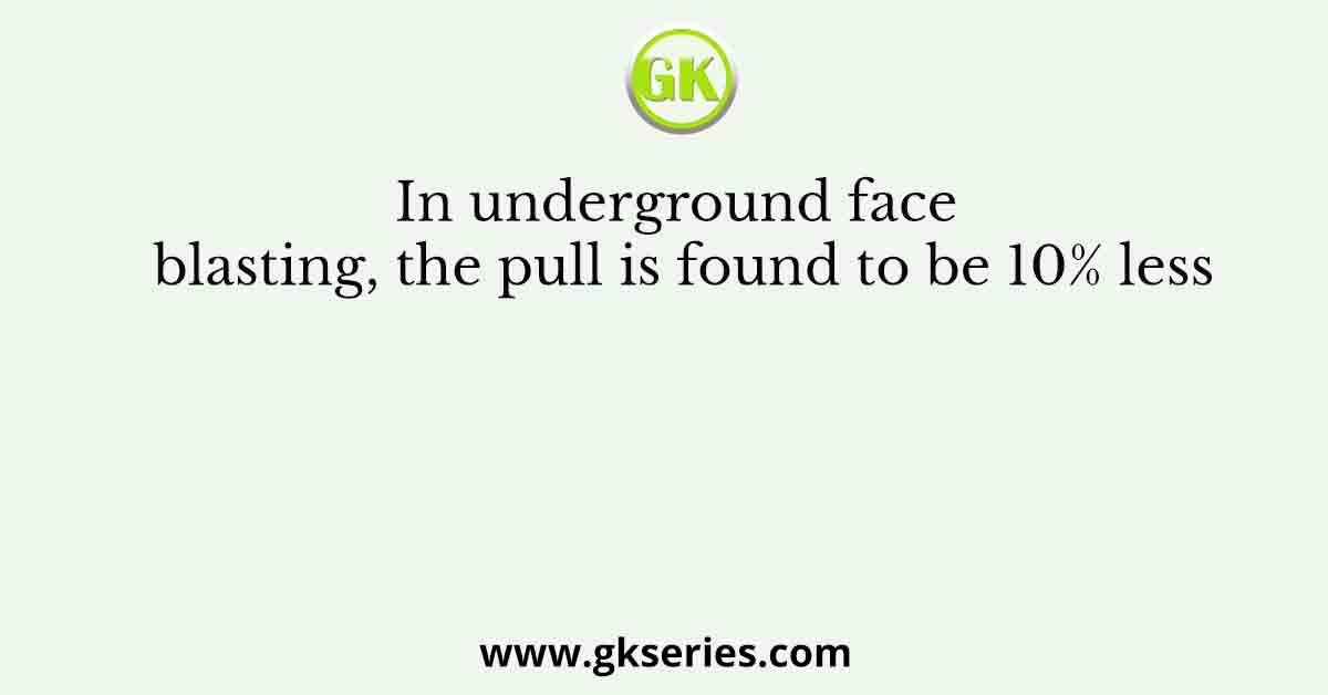 In underground face blasting, the pull is found to be 10% less