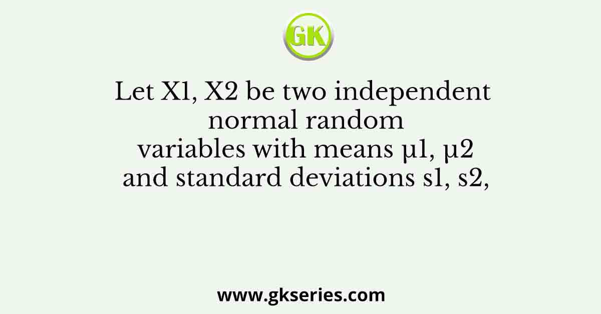 Let X1, X2 be two independent normal random variables with means µ1, µ2 and standard deviations s1, s2,