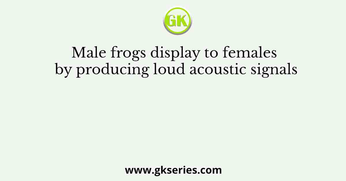 Male frogs display to females by producing loud acoustic signals