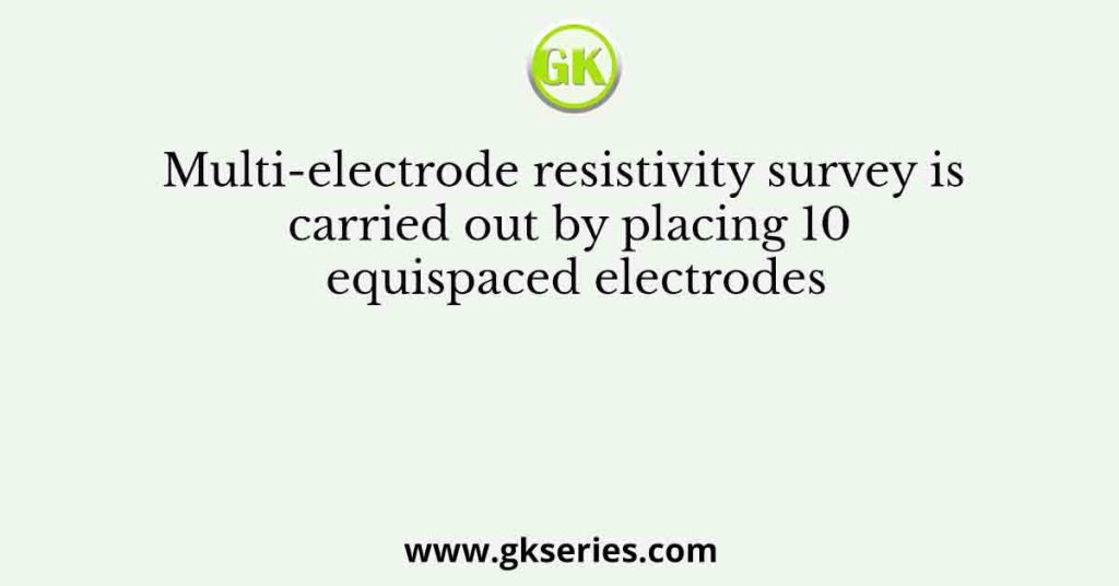 Multi-electrode resistivity survey is carried out by placing 10 equispaced electrodes