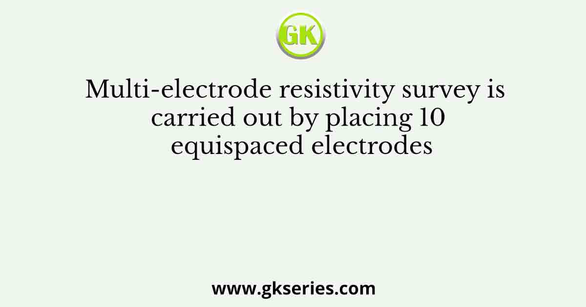 Multi-electrode resistivity survey is carried out by placing 10 equispaced electrodes