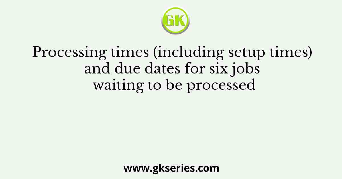 Processing times (including setup times) and due dates for six jobs waiting to be processed