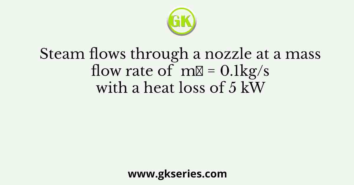 Steam flows through a nozzle at a mass flow rate of  m = 0.1kg/s with a heat loss of 5 kW
