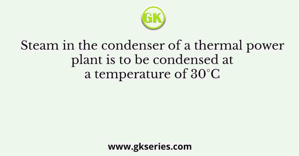 Steam in the condenser of a thermal power plant is to be condensed at a temperature of 30°C