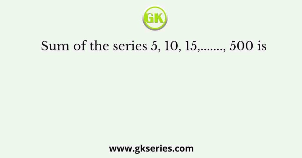 Sum of the series 5, 10, 15,......., 500 is